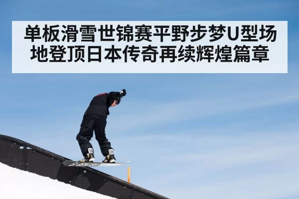 单板滑雪世锦赛平野步梦U型场地登顶日本传奇再续辉煌篇章