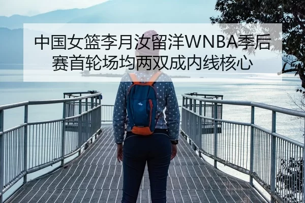 中国女篮李月汝留洋WNBA季后赛首轮场均两双成内线核心
