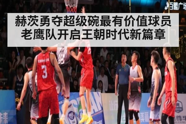 赫茨勇夺超级碗最有价值球员老鹰队开启王朝时代新篇章