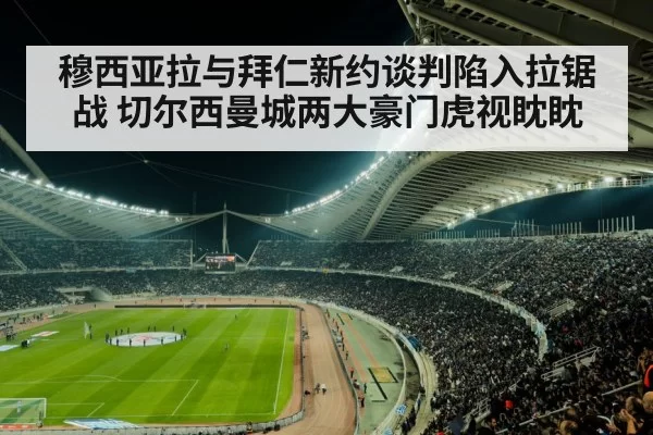 穆西亚拉与拜仁新约谈判陷入拉锯战 切尔西曼城两大豪门虎视眈眈