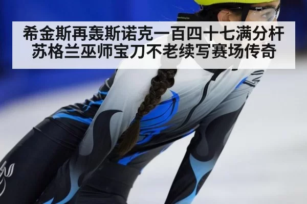 希金斯再轰斯诺克一百四十七满分杆 苏格兰巫师宝刀不老续写赛场传奇