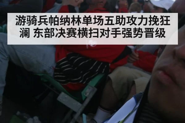 游骑兵帕纳林单场五助攻力挽狂澜 东部决赛横扫对手强势晋级