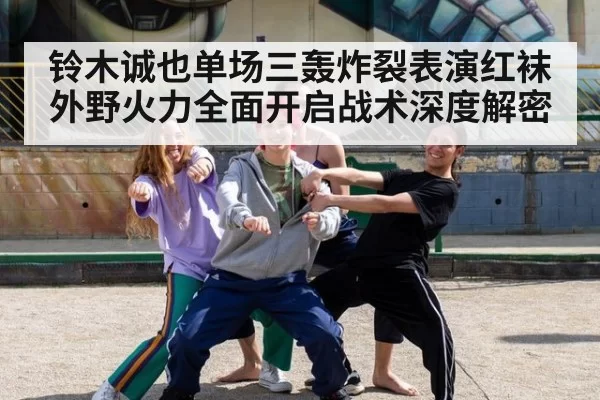 铃木诚也单场三轰炸裂表演红袜外野火力全面开启战术深度解密