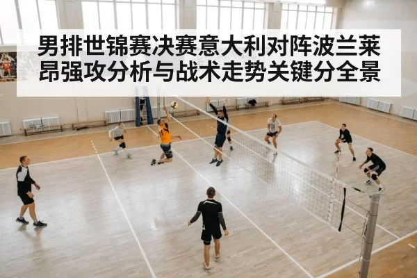 男排世锦赛决赛意大利对阵波兰莱昂强攻分析与战术走势关键分全景